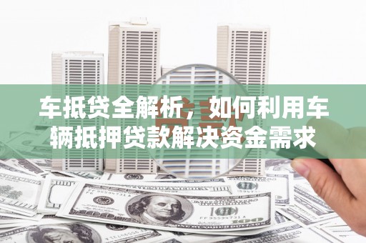 绿岛车抵贷全解析，如何利用车辆抵押贷款解决资金需求
