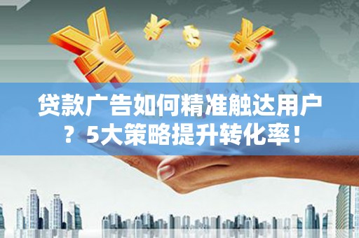绿岛贷款广告如何精准触达用户？5大策略提升转化率！