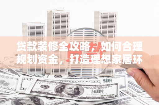 绿岛贷款装修全攻略，如何合理规划资金，打造理想家居环境