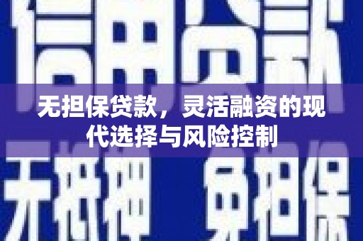 绿岛无担保贷款，灵活融资的现代选择与风险控制