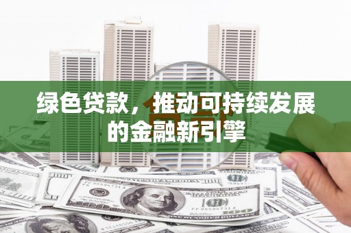绿岛绿色贷款，推动可持续发展的金融新引擎