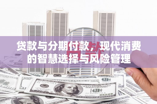 绿岛贷款与分期付款，现代消费的智慧选择与风险管理
