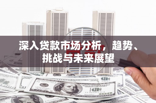 绿岛深入贷款市场分析，趋势、挑战与未来展望