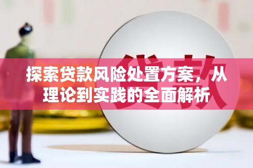 绿岛探索贷款风险处置方案，从理论到实践的全面解析