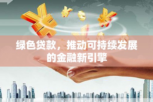 绿岛绿色贷款，推动可持续发展的金融新引擎