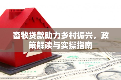 绿岛畜牧贷款助力乡村振兴，政策解读与实操指南