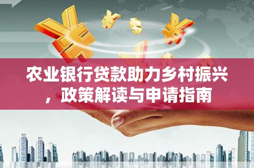 绿岛农业银行贷款助力乡村振兴，政策解读与申请指南