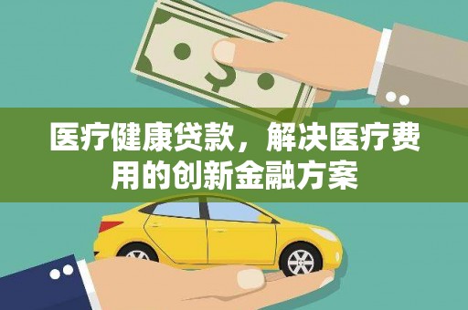 绿岛医疗健康贷款，解决医疗费用的创新金融方案
