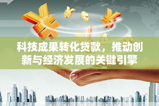 绿岛科技成果转化贷款，推动创新与经济发展的关键引擎