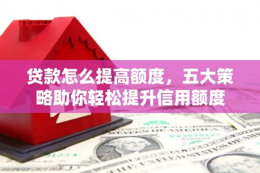 绿岛贷款怎么提高额度，五大策略助你轻松提升信用额度
