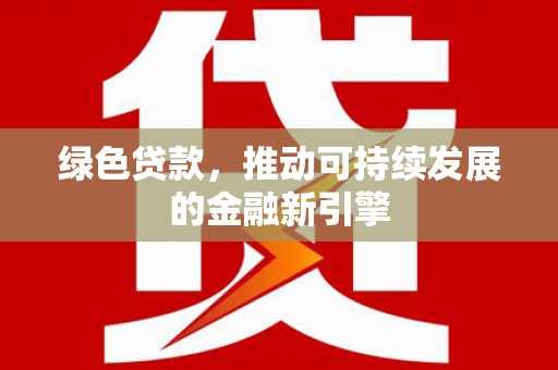 绿岛绿色贷款，推动可持续发展的金融新引擎