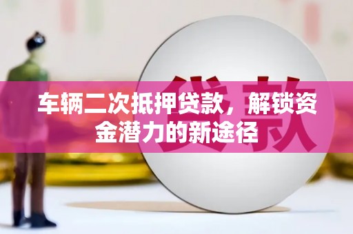 绿岛车辆二次抵押贷款，解锁资金潜力的新途径