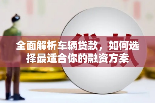 绿岛全面解析车辆贷款，如何选择最适合你的融资方案