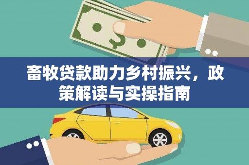 绿岛畜牧贷款助力乡村振兴，政策解读与实操指南