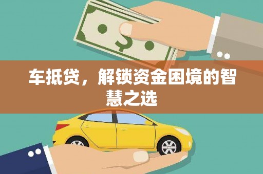 绿岛车抵贷，解锁资金困境的智慧之选