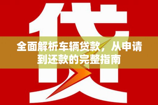绿岛全面解析车辆贷款，从申请到还款的完整指南