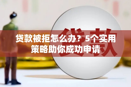 绿岛贷款被拒怎么办？5个实用策略助你成功申请