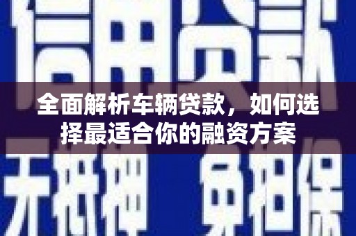 绿岛全面解析车辆贷款，如何选择最适合你的融资方案