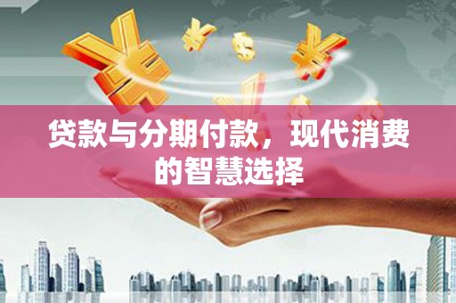 绿岛贷款与分期付款，现代消费的智慧选择