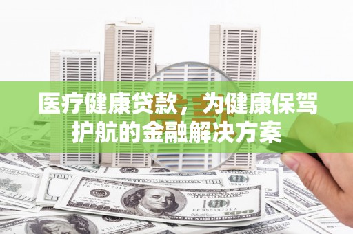 绿岛医疗健康贷款，为健康保驾护航的金融解决方案