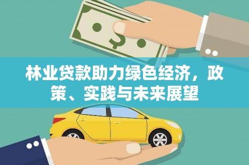 绿岛林业贷款助力绿色经济，政策、实践与未来展望