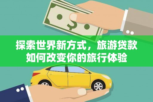 绿岛探索世界新方式，旅游贷款如何改变你的旅行体验