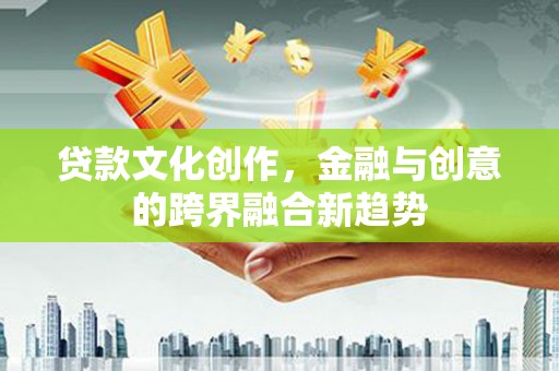 绿岛贷款文化创作，金融与创意的跨界融合新趋势