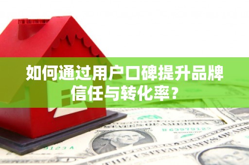 绿岛如何通过用户口碑提升品牌信任与转化率？