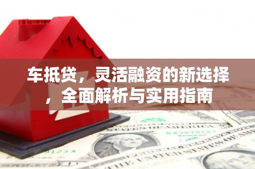 绿岛车抵贷，灵活融资的新选择，全面解析与实用指南