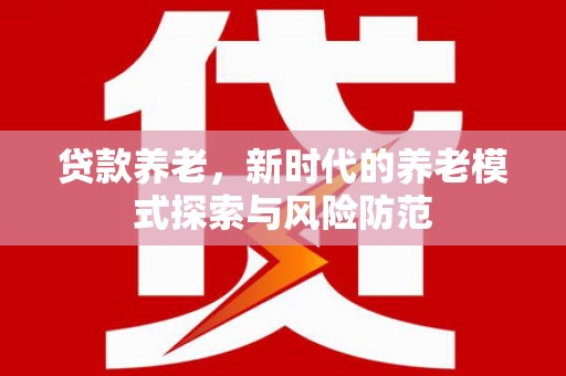 绿岛贷款养老，新时代的养老模式探索与风险防范